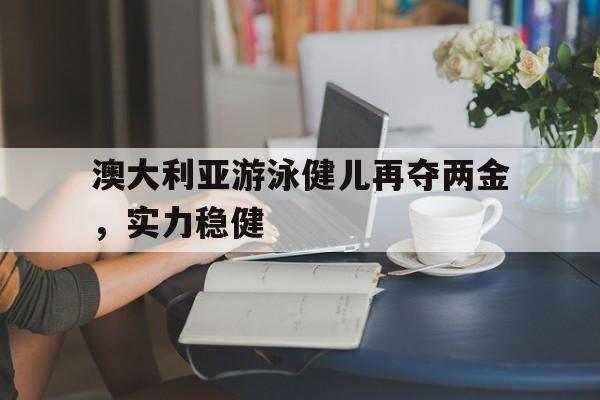 澳大利亚游泳健儿再夺两金,实力稳健的简单介绍 澳大利亚游泳健儿再夺两金,实力稳健的简单介绍